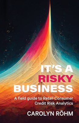 It's a Risky Business: A field guide to Retail Consumer Credit Risk Analytics By Carolyn Rohm Cover Image