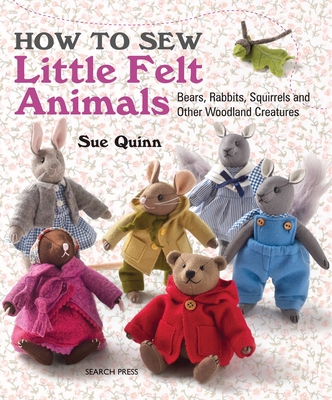 How to Sew Little Felt Animals: Bears, Rabbits, Squirrels and other Woodland Creatures By Sue Quinn Cover Image
