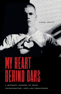 My Heart Behind Bars: A Mother's Journey of Grief, Incarceration, Love and Forgiveness By Lorri Britt Cover Image