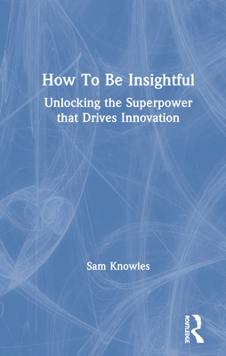How to Be Insightful: Unlocking the Superpower That Drives Innovation Cover Image