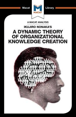 An Analysis of Ikujiro Nonaka's A Dynamic Theory of Organizational Knowledge Creation (Macat Library)
