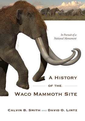 A History of the Waco Mammoth Site: In Pursuit of a National Monument By Calvin B. Smith, David O. Lintz Cover Image
