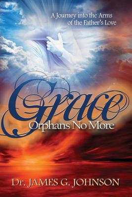 Grace Orphans No More: A Pastor's Journey into the arms of the Father's Love By James G. Johnson Cover Image