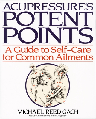 Acupressure's Potent Points: A Guide to Self-Care for Common Ailments By Michael Reed Gach, PhD Cover Image