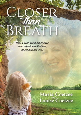 Closer than Breath: How a near-death experience reset rejection to limitless, unconditional love. By Louise Coetzee, Maria Coetzee Cover Image