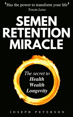 Semen Retention Miracle: Secrets of Sexual Energy Transmutation for Wealth, Health, Sex and Longevity (Cultivating Male Sexual Energy) By Joseph Peterson Cover Image