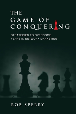 The Game of Conquering: Strategies To Overcome Fears In Network Marketing By Rob L. Sperry Cover Image