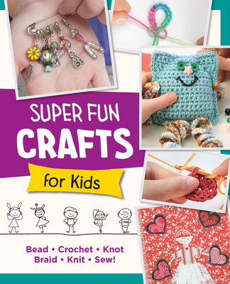 Super Fun Crafts for Kids: Bead, Crochet, Knot, Braid, Sew! Cover Image