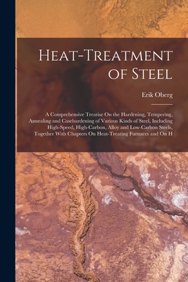 Heat-Treatment of Steel: A Comprehensive Treatise On the Hardening, Tempering, Annealing and Casehardening of Various Kinds of Steel, Including Cover Image