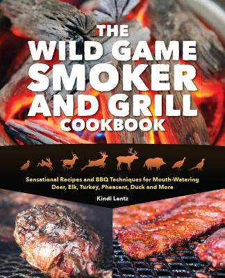 The Wild Game Smoker and Grill Cookbook: Sensational Recipes and BBQ Techniques for Mouth-Watering Deer, Elk, Turkey, Pheasant, Duck and More By Kindi Lantz Cover Image