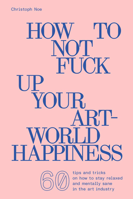How to Not Fuck Up Your Art-World Happiness