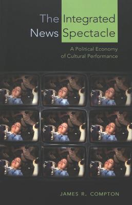 The Integrated News Spectacle: A Political Economy of Cultural Performance (Media and Culture #6) By Sut Jhally (Editor), Justin Lewis (Editor), James R. Compton Cover Image