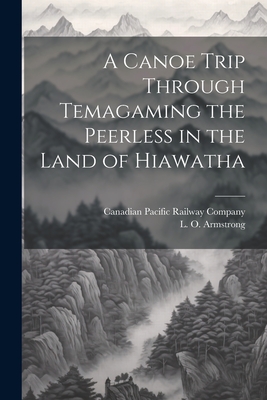 A Canoe Trip Through Temagaming the Peerless in the Land of Hiawatha By L. O. Armstrong, Canadian Pacific Railway Company (Created by) Cover Image