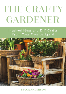 The Crafty Gardener: Inspired Ideas and DIY Crafts from Your Own Backyard (Country Decorating Book, Gardener Garden, Companion Planting, Fo Cover Image