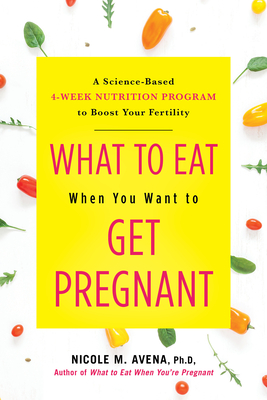 What to Eat When You Want to Get Pregnant: A Science-Based 4-Week Nutrition Program to Boost Your Fertility