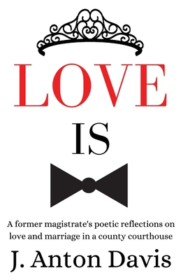 Love is: A former magistrate's poetic reflections on love and marriage in a county courthouse By J. Anton Davis Cover Image