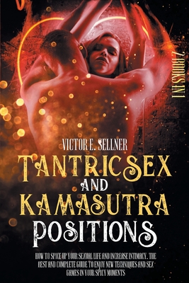 Tantric Sex and Kamasutra Positions: How To Spice Up your Sexual Life and Increase Intimacy. The Best and Complete Guide to Enjoy New Techniques and S By Victor E. Sellner Cover Image