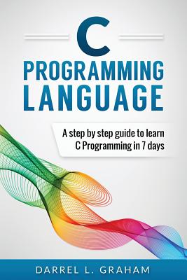 C Programming Language: A Step by Step Beginner's Guide to Learn C Programming in 7 Days Cover Image