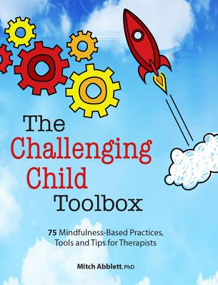 The Challenging Child Toolbox: 75 Mindfulness-Based Practices, Tools and Tips for Therapists By Mitch Abblett Cover Image