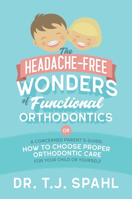 The Headache-Free Wonders of Functional Orthodontics: A Concerned Parent's Guide: How to Choose Proper Orthodontic Care for Your Child or Yourself By Terrance J. Spahl Cover Image