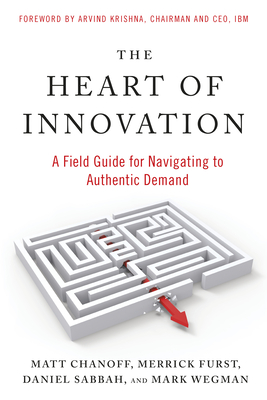 The Heart of Innovation: A Field Guide for Navigating to Authentic Demand By Matt Chanoff, Merrick Furst, Daniel Sabbah, Mark Wegman, Arvind Krishna (Foreword by) Cover Image