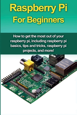 Raspberry Pi For Beginners: How to get the most out of your raspberry pi, including raspberry pi basics, tips and tricks, raspberry pi projects, a Cover Image