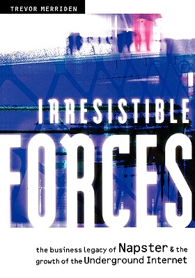 Irresistible Forces: The Business Legacy of Napster & the Growth of the Underground Internet By Trevor Merriden Cover Image