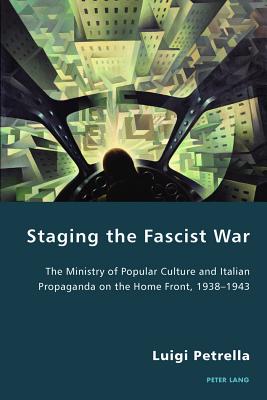Staging the Fascist War: The Ministry of Popular Culture and Italian Propaganda on the Home Front, 1938-1943 (Italian Modernities #26) By Pierpaolo Antonello (Editor), Robert S. C. Gordon (Editor), Luigi Petrella Cover Image