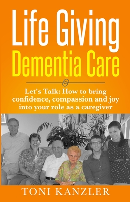 Life Giving Dementia Care: Let's Talk: How to Bring Confidence, Compassion and Joy Into Your Role as a Caregiver Cover Image
