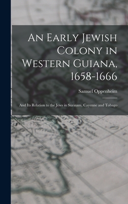 An Early Jewish Colony in Western Guiana, 1658-1666: and Its Relation to the Jews in Surinam, Cayenne and Tobago By Samuel 1859- Oppenheim Cover Image