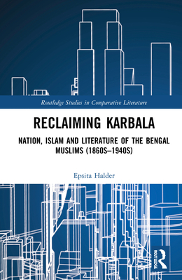 Reclaiming Karbala: Nation, Islam and Literature of the Bengali Muslims (Routledge Studies in Comparative Literature) Cover Image