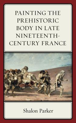 Painting the Prehistoric Body in Late Nineteenth-Century France By Shalon Parker Cover Image