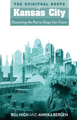 The Spiritual Roots of Kansas City: Discovering the Past to Shape Our Future By Bill High, Annika Bergen Cover Image