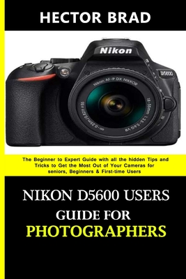 Nikon D5600 Users Guide for Photographers: The Beginner to Expert Guide with all the hidden Tips and Tricks to Get the Most Out of Your Cameras for se Cover Image