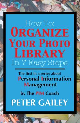 How To: Organize Your Photo Library In 7 Easy Steps: The first in a series about Personal Information Management by: The PIMCo By Peter A. Gailey Cover Image