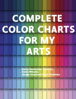 Complete Color Charts for my Arts - Color Swatches Themes, Color Wheels, Image Inspired Color Palettes: 3 in 1 Graphic Design Swatch tool book, DIY Co Cover Image