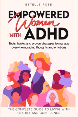 Empowered Women with ADHD: Tools, hacks, and proven strategies to manage overwhelm, racing thoughts, and emotions. The complete guide to living w