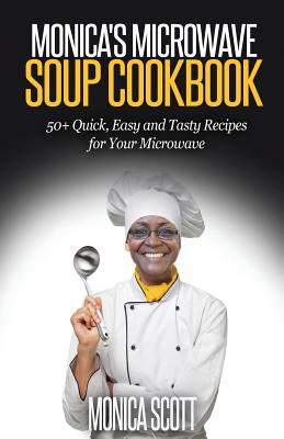 Monica's MIcrowave Soup Cookbook: 50+ Easy, Quick, and Delicious Soup Recipes for Your Microwave (Monica's Recipes #2)