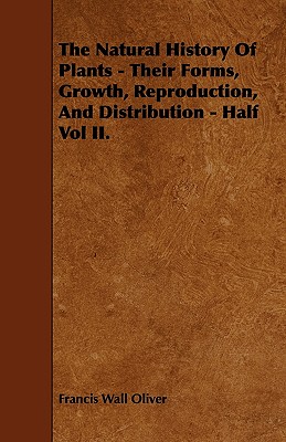 The Natural History of Plants - Their Forms, Growth, Reproduction, and Distribution - Half Vol II. By Francis Wall Oliver Cover Image
