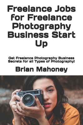 Freelance Jobs for Freelance Photography Business Start Up: Get Freelance Photography Business Secrets for all Types of Photography! By Photography 101 Photo Club, Brian Mahoney Cover Image