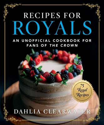 Recipes for Royals: An Unofficial Cookbook for Fans of the Crown—75 Regal Recipes By Dahlia Clearwater Cover Image
