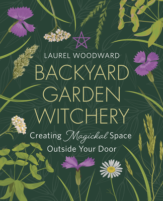 Backyard Garden Witchery: Creating Magickal Space Outside Your Door By Laurel Woodward Cover Image