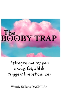 The Booby Trap: Estrogen Makes You Crazy, Fat, Old & Triggers Breast Cancer By Wendy Sellens Bronson Dacm Lac Cover Image