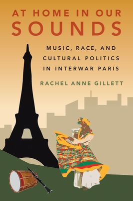 At Home in Our Sounds: Music, Race, and Cultural Politics in Interwar Paris By Rachel Anne Gillett Cover Image