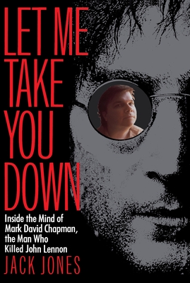 Let Me Take You Down: Inside the Mind of Mark David Chapman, the Man ...