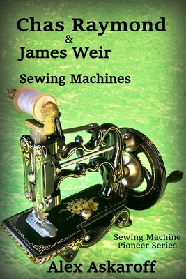Chas Raymond & James Weir Sewing Machines: Sewing Machine Pioneer Series Cover Image