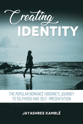 Creating Identity: The Popular Romance Heroine's Journey to Selfhood and Self-Presentation By Jayashree Kamblé Cover Image