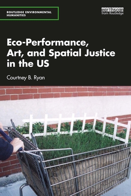 Eco-Performance, Art, and Spatial Justice in the US (Routledge Environmental Humanities) Cover Image