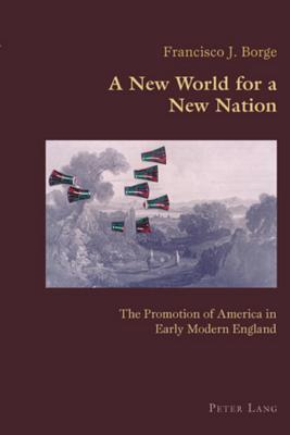 A New World for a New Nation: The Promotion of America in Early Modern England (Hispanic Studies: Culture and Ideas #10) By Claudio Canaparo (Editor), Francisco J. Borge Cover Image
