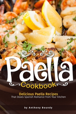 Paella Cookbook: Delicious Paella Recipes That Oozes Spanish Romance from Your Kitchen By Anthony Boundy Cover Image